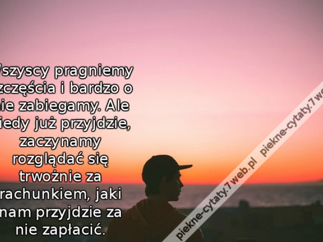 Wszyscy pragniemy szczęścia i bardzo o nie zabiegamy. Ale kiedy już przyjdzie, zaczynamy rozglądać się trwożnie za rachunkiem, jaki nam przyjdzie za nie zapłacić.