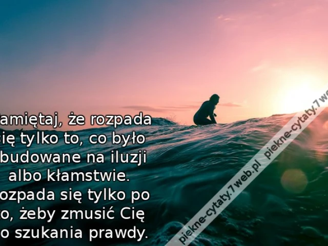 Pamiętaj, że rozpada się tylko to, co było zbudowane na iluzji albo kłamstwie. Rozpada się tylko po to, żeby zmusić Cię do szukania prawdy.