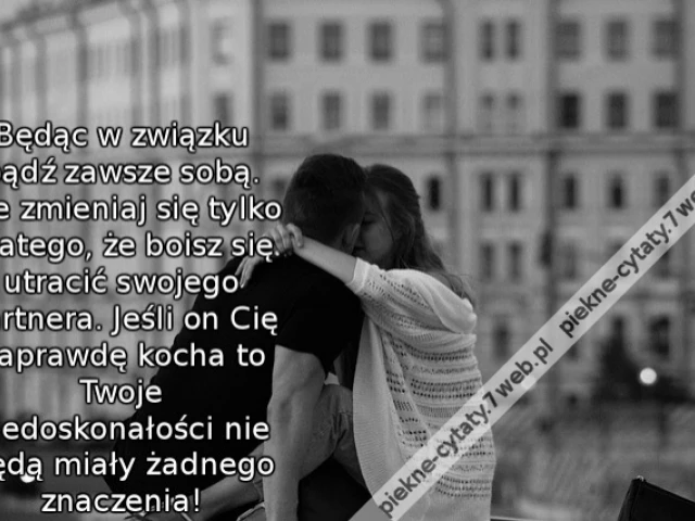 Będąc w związku bądź zawsze sobą. Nie zmieniaj się tylko dlatego, że boisz się utracić swojego partnera. Jeśli on Cię naprawdę kocha to Twoje niedoskonałości nie będą miały żadnego znaczenia!