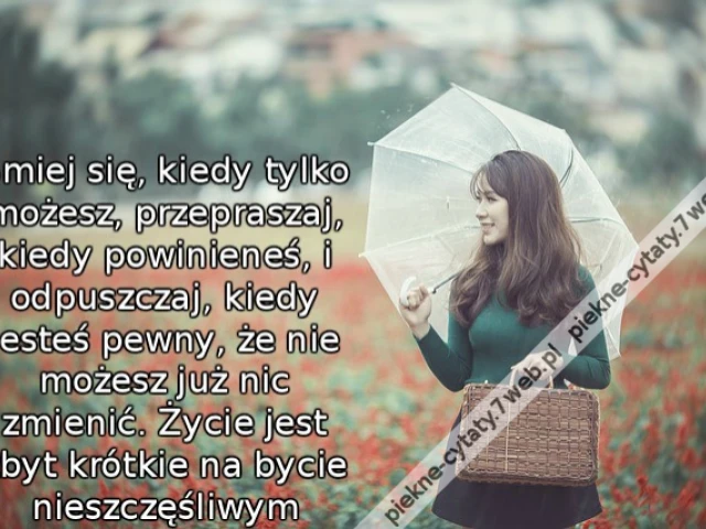 Śmiej się, kiedy tylko możesz, przepraszaj, kiedy powinieneś, i odpuszczaj, kiedy jesteś pewny, że nie możesz już nic zmienić. Życie jest zbyt krótkie na bycie nieszczęśliwym
