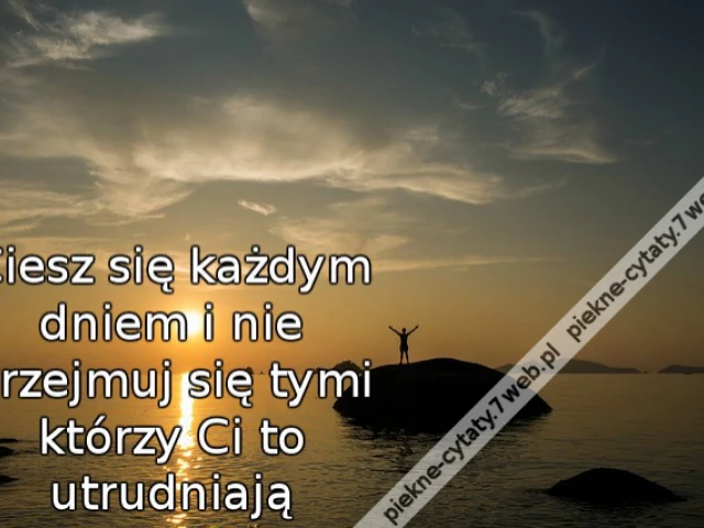 Ciesz się każdym dniem i nie przejmuj się tymi którzy Ci to utrudniają