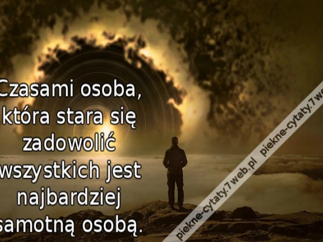 Czasami osoba, która stara się zadowolić wszystkich jest najbardziej samotną osobą.
