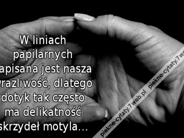 W liniach papilarnych zapisana jest nasza wrażliwość, dlatego dotyk tak często ma delikatność skrzydeł motyla…