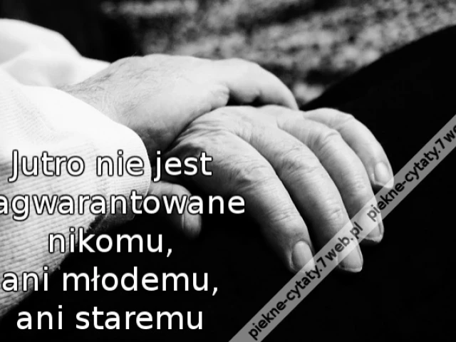 Jutro nie jest zagwarantowane nikomu, ani młodemu, ani staremu