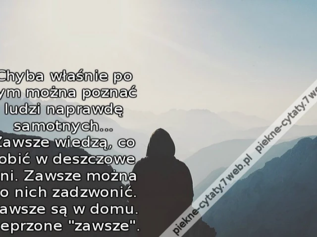 Chyba właśnie po tym można poznać ludzi naprawdę samotnych... Zawsze wiedzą, co robić w deszczowe dni. Zawsze można do nich zadzwonić. Zawsze są w domu. Pieprzone "zawsze".