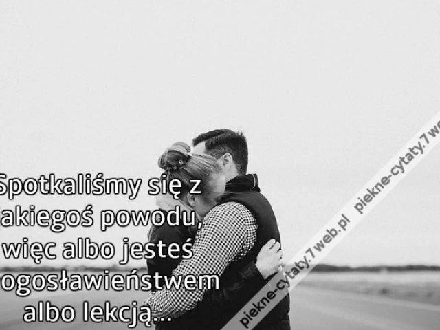 Spotkaliśmy się z jakiegoś powodu, więc albo jesteś błogosławieństwem albo lekcją...