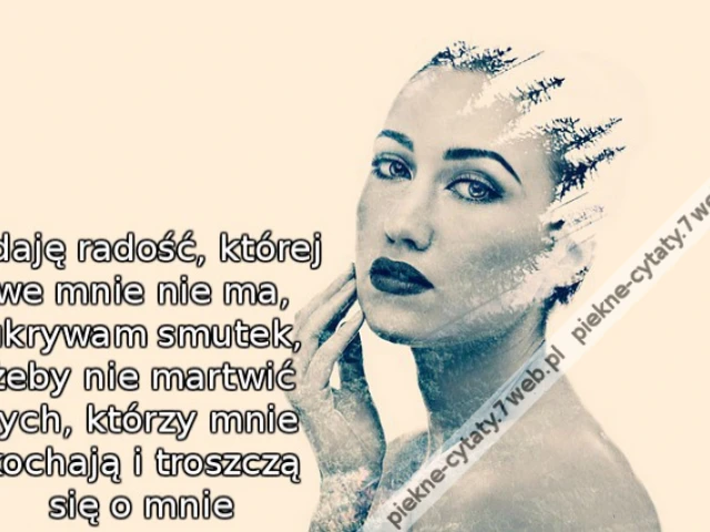 Udaję radość, której we mnie nie ma, ukrywam smutek, żeby nie martwić tych, którzy mnie kochają i troszczą się o mnie