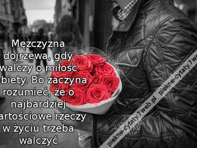 Mężczyzna dojrzewa, gdy walczy o miłość kobiety. Bo zaczyna rozumieć, że o najbardziej wartościowe rzeczy w życiu trzeba walczyć