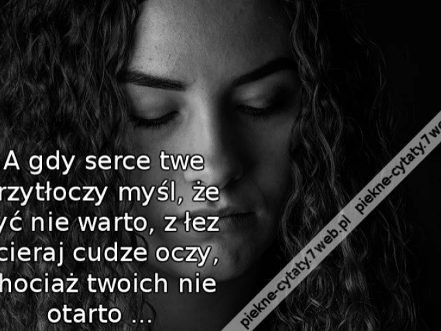 A gdy serce twe przytłoczy myśl, że żyć nie warto, z łez ocieraj cudze oczy, chociaż twoich nie otarto