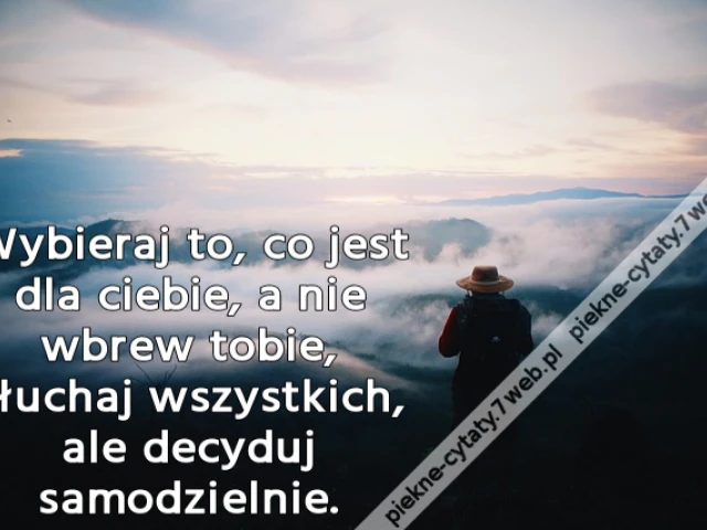 Wybieraj to, co jest dla ciebie, a nie wbrew tobie, słuchaj wszystkich, ale decyduj samodzielnie.