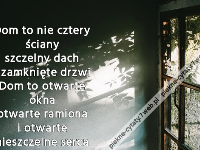 Dom to nie cztery ściany szczelny dach i zamknięte drzwi Dom to otwarte okna otwarte ramiona i otwarte nieszczelne serca