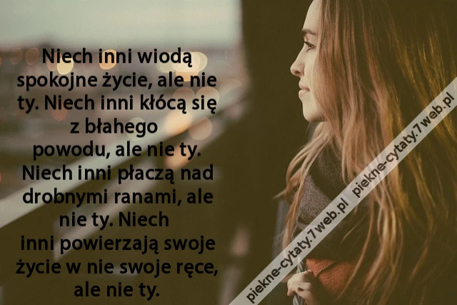 Niech inni wiodą spokojne życie, ale nie ty. Niech inni kłócą się z błahego powodu, ale nie ty. Niech inni płaczą nad drobnymi ranami, ale nie ty. Niech inni powierzają swoje życie w nie swoje ręce, ale nie ty.