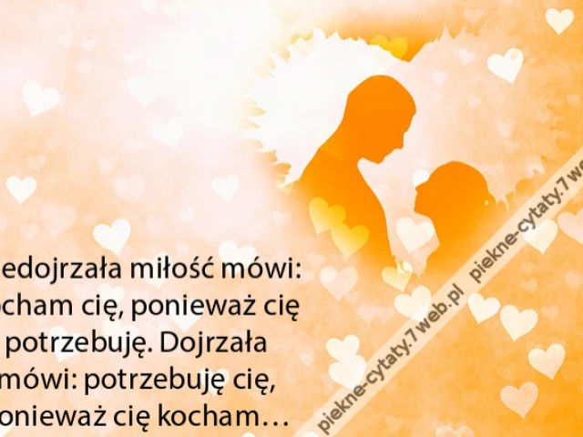 Niedojrzała miłość mówi: kocham cię, ponieważ cię potrzebuję. Dojrzała mówi: potrzebuję cię, ponieważ cię kocham…