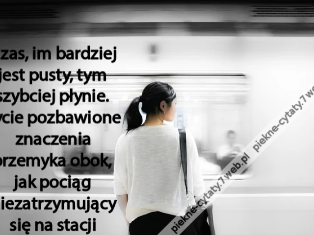 Czas, im bardziej jest pusty, tym szybciej płynie. Życie pozbawione znaczenia przemyka obok, jak pociąg niezatrzymujący się na stacji