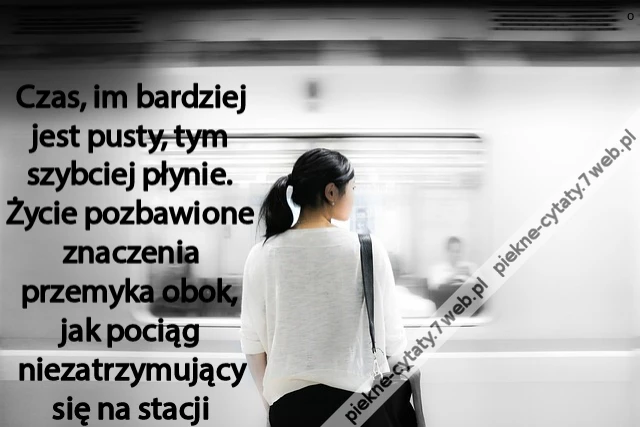 Czas, im bardziej jest pusty, tym szybciej płynie. Życie pozbawione znaczenia przemyka obok, jak pociąg niezatrzymujący się na stacji
