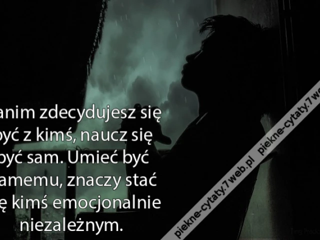 Zanim zdecydujesz się być z kimś, naucz się być sam. Umieć być samemu, znaczy stać się kimś emocjonalnie niezależnym.