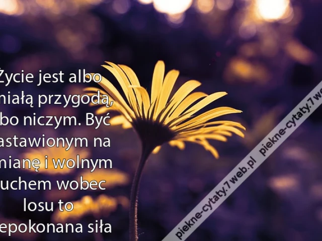 Życie jest albo śmiałą przygodą, albo niczym. Być nastawionym na zmianę i wolnym duchem wobec losu to niepokonana siła
