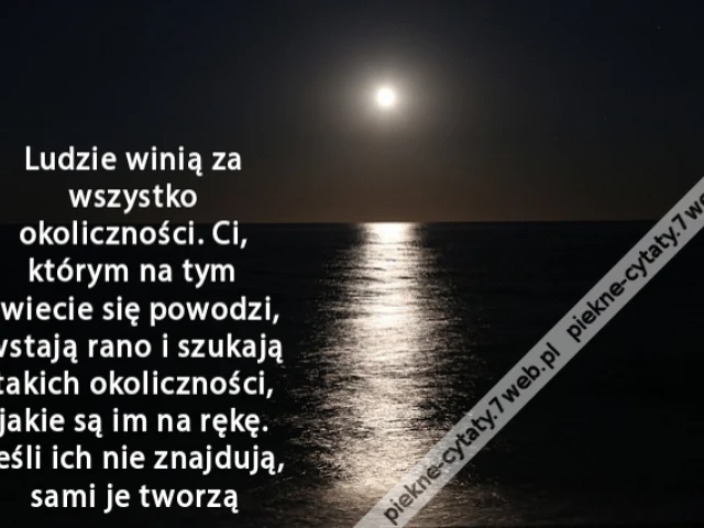 Ludzie winią za wszystko okoliczności. Ci, którym na tym świecie się powodzi, wstają rano i szukają takich okoliczności, jakie są im na rękę. Jeśli ich nie znajdują, sami je tworzą