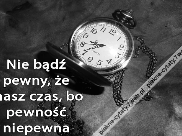 Nie bądź pewny, że masz czas, bo pewność niepewna