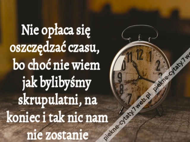 Nie opłaca się oszczędzać czasu, bo choć nie wiem jak bylibyśmy skrupulatni, na koniec i tak nic nam nie zostanie
