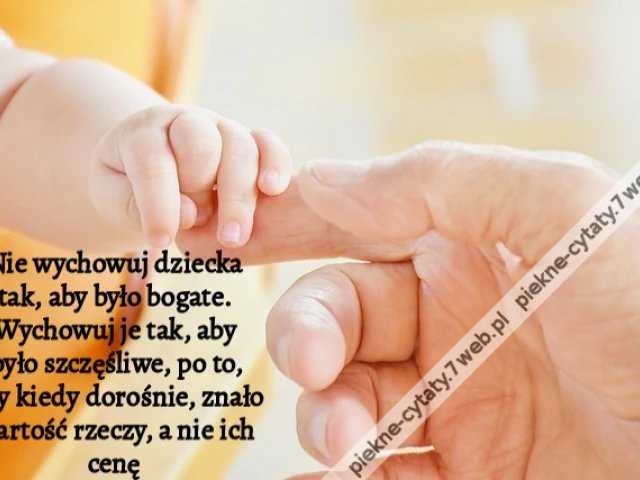 Nie wychowuj dziecka tak, aby było bogate. Wychowuj je tak, aby było szczęśliwe, po to, aby kiedy dorośnie, znało wartość rzeczy, a nie ich cenę