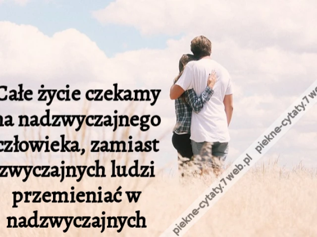 Całe życie czekamy na nadzwyczajnego człowieka, zamiast zwyczajnych ludzi przemieniać w nadzwyczajnych