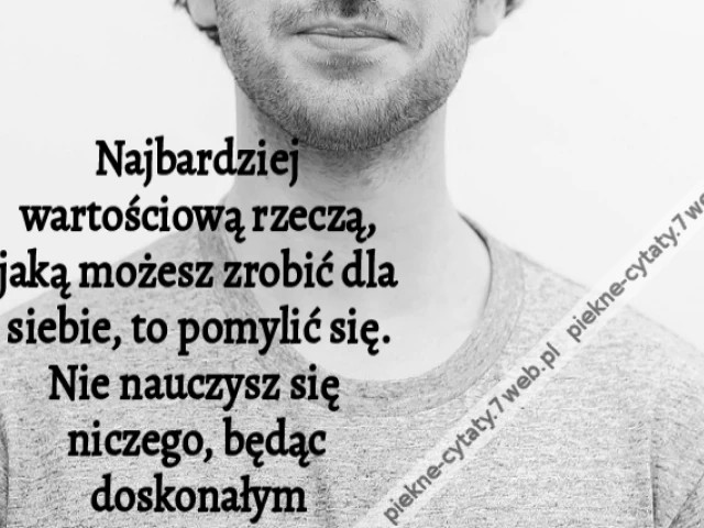 Najbardziej wartościową rzeczą, jaką możesz zrobić dla siebie, to pomylić się. Nie nauczysz się niczego, będąc doskonałym