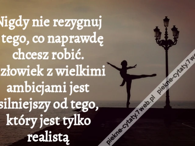 Nigdy nie rezygnuj z tego, co naprawdę chcesz robić. Człowiek z wielkimi ambicjami jest silniejszy od tego, który jest tylko realistą