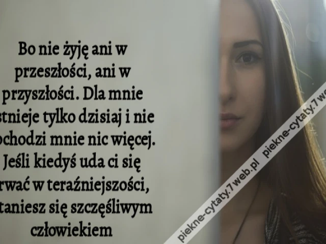 Bo nie żyję ani w przeszłości, ani w przyszłości. Dla mnie istnieje tylko dzisiaj i nie obchodzi mnie nic więcej. Jeśli kiedyś uda ci się trwać w teraźniejszości, staniesz się szczęśliwym człowiekiem