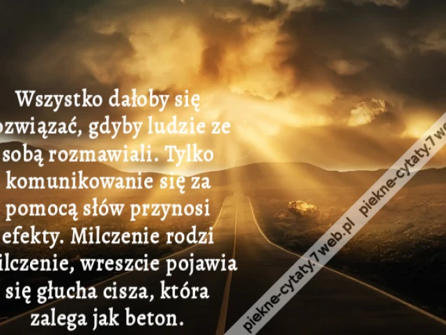 Wszystko dałoby się rozwiązać, gdyby ludzie ze sobą rozmawiali. Tylko komunikowanie się za pomocą słów przynosi efekty. Milczenie rodzi milczenie, wreszcie pojawia się głucha cisza, która zalega jak beton.