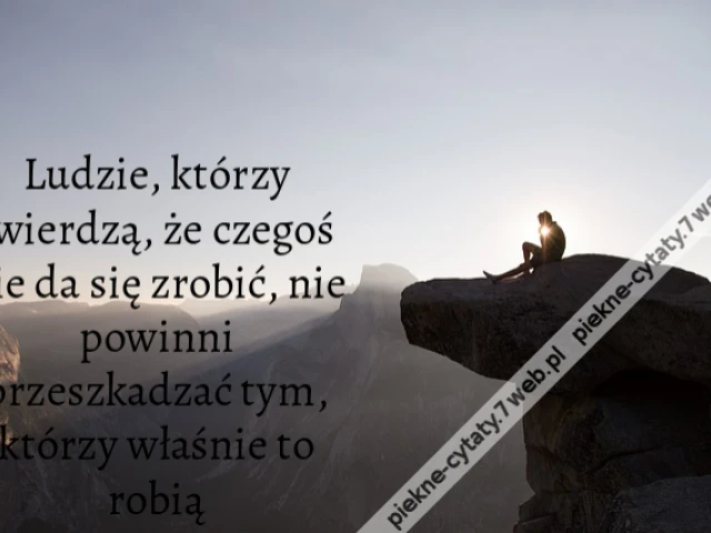 Ludzie, którzy twierdzą, że czegoś nie da się zrobić, nie powinni przeszkadzać tym, którzy właśnie to robią