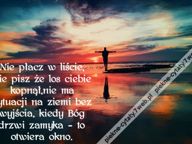 Nie płacz w liście,nie pisz że los ciebie kopnął,nie ma sytuacji na ziemi bez wyjścia, kiedy Bóg drzwi zamyka – to otwiera okno.
