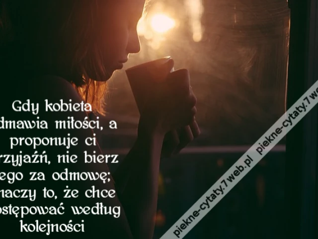 Gdy kobieta odmawia miłości, a proponuje ci przyjaźń, nie bierz tego za odmowę; znaczy to, że chce postępować według kolejności