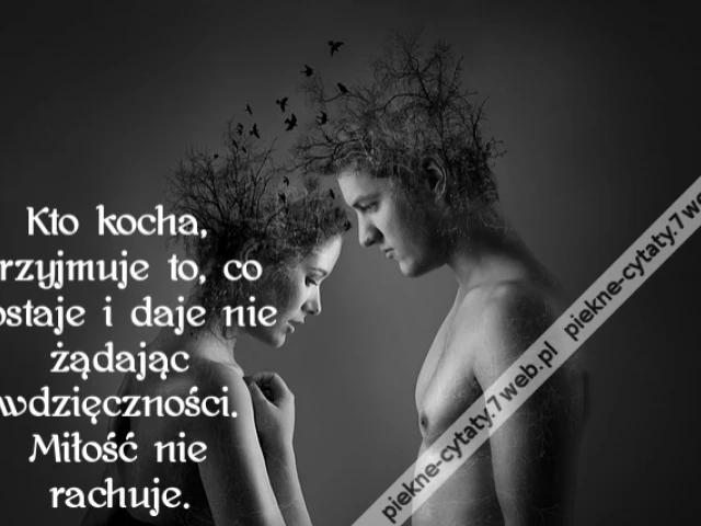 Kto kocha, przyjmuje to, co dostaje i daje nie żądając wdzięczności. Miłość nie rachuje.
