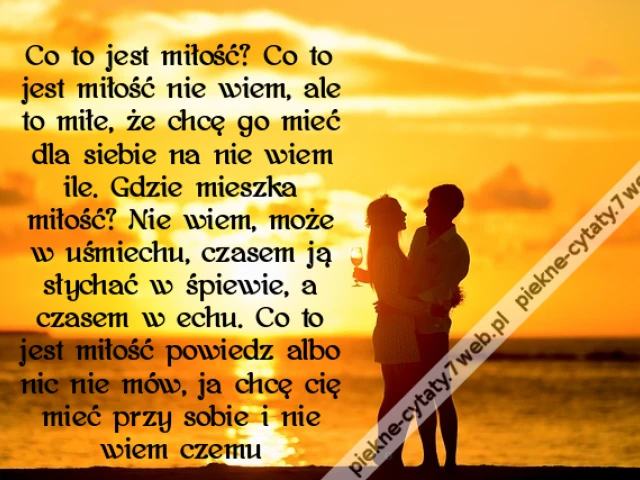 Co to jest miłość? Co to jest miłość nie wiem, ale to miłe, że chcę go mieć dla siebie na nie wiem ile. Gdzie mieszka miłość? Nie wiem, może w uśmiechu, czasem ją słychać w śpiewie, a czasem w echu. Co to jest miłość powiedz albo nic nie mów, ja chcę cię