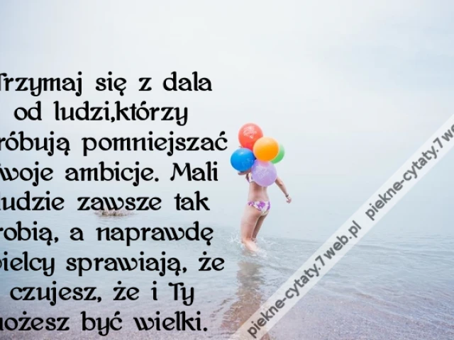Trzymaj się z dala od ludzi,którzy próbują pomniejszać Twoje ambicje. Mali ludzie zawsze tak robią, a naprawdę wielcy sprawiają, że czujesz, że i Ty możesz być wielki.