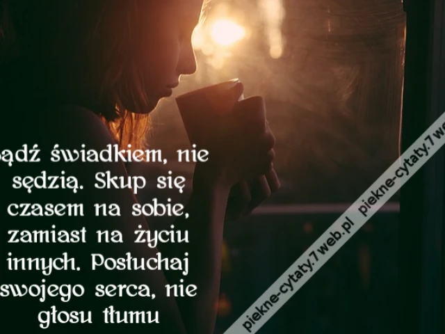 Bądź świadkiem, nie sędzią. Skup się czasem na sobie, zamiast na życiu innych. Posłuchaj swojego serca, nie głosu tłumu