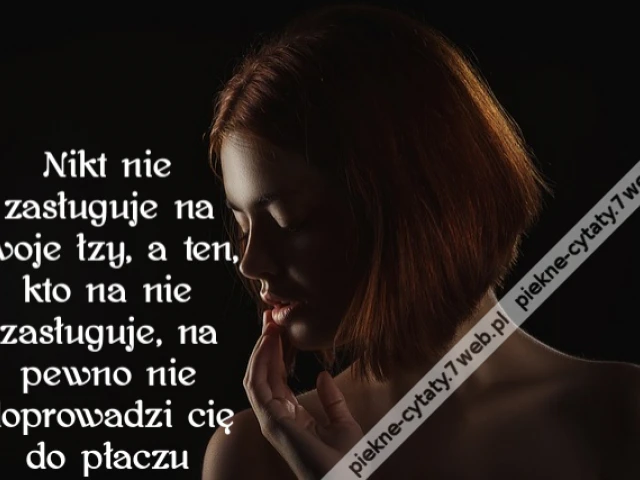 Nikt nie zasługuje na twoje łzy, a ten, kto na nie zasługuje, na pewno nie doprowadzi cię do płaczu