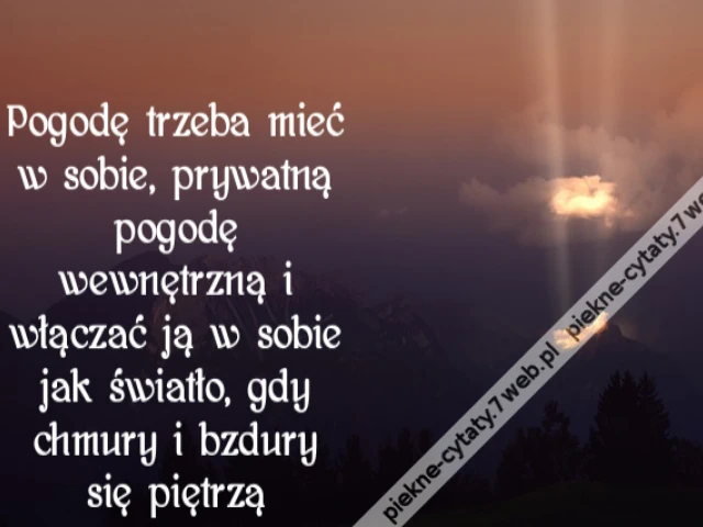 Pogodę trzeba mieć w sobie, prywatną pogodę wewnętrzną i włączać ją w sobie jak światło, gdy chmury i bzdury się piętrzą