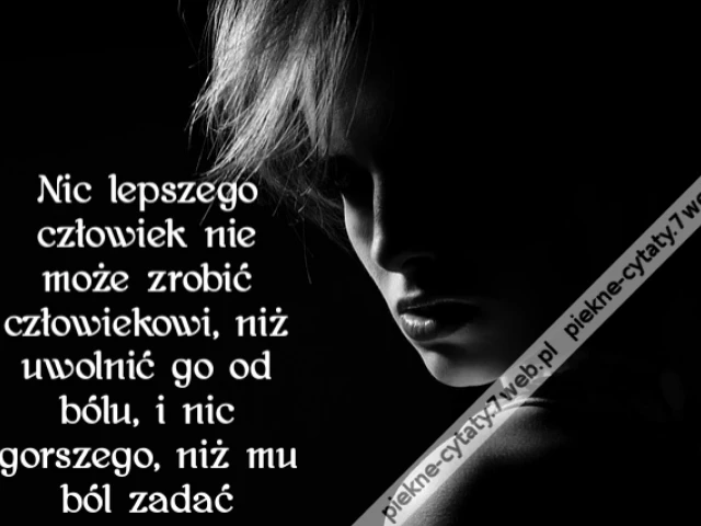 Nic lepszego człowiek nie może zrobić człowiekowi, niż uwolnić go od bólu, i nic gorszego, niż mu ból zadać