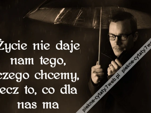 Życie nie daje nam tego, czego chcemy, lecz to, co dla nas ma