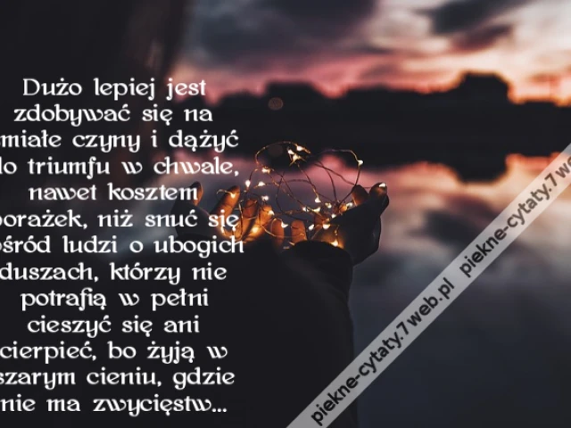 Dużo lepiej jest zdobywać się na śmiałe czyny i dążyć do triumfu w chwale, nawet kosztem porażek, niż snuć się wśród ludzi o ubogich duszach, którzy nie potrafią w pełni cieszyć się ani cierpieć, bo żyją w szarym cieniu, gdzie nie ma zwycięstw…