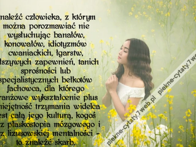 Znaleźć człowieka, z którym można porozmawiać nie wysłuchując banałów, konowałów, idiotyzmów cwaniackich, łgarstw, fałszywych zapewnień, tanich sprośności lub specjalistycznych bełkotów fachowca, dla którego branżowe wykształcenie plus umiejętność trzyman