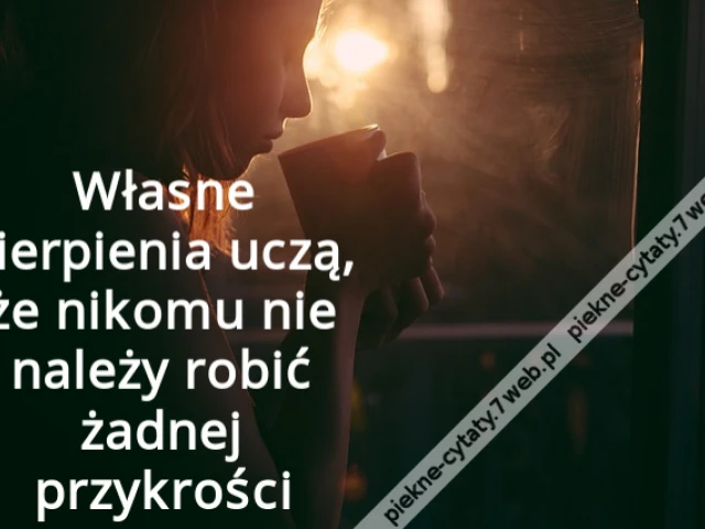 Własne cierpienia uczą, że nikomu nie należy robić żadnej przykrości