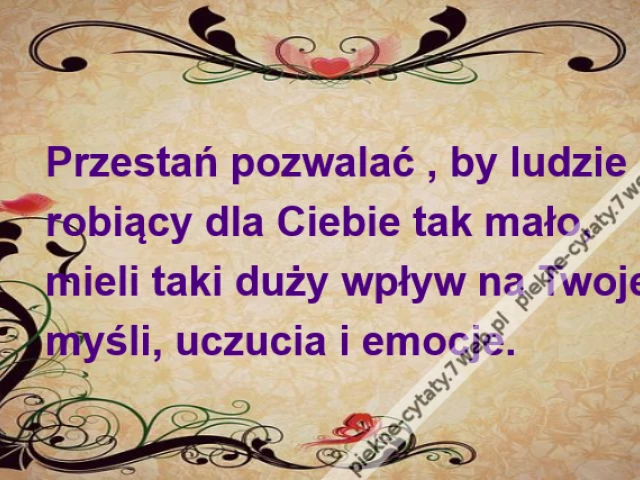 Przestań pozwalać , by ludzierobiący dla Ciebie tak mało, mieli taki duży wpływ na Twojemyśli, uczucia i emocje.