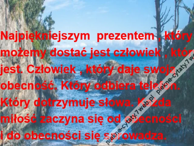 Najpiękniejszym  prezentem , którymożemy dostać jest człowiek , któryjest. Człowiek , który daje swoją obecność. Który odbiera telefon.Który dotrzymuje słowa. Każdamiłość zaczyna się od obecnościi do obecności się sprowadza.