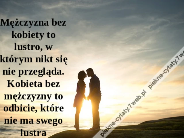 Mężczyzna bez kobiety to lustro, w którym nikt się nie przegląda. Kobieta bez mężczyzny to odbicie, które nie ma swego lustra