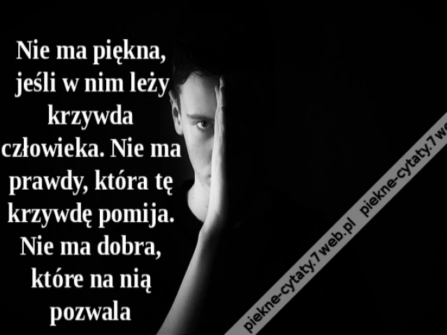 Nie ma piękna, jeśli w nim leży krzywda człowieka. Nie ma prawdy, która tę krzywdę pomija. Nie ma dobra, które na nią pozwala