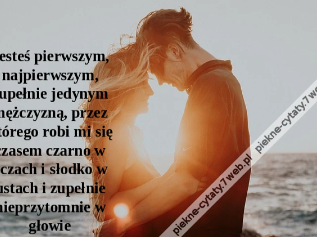 Jesteś pierwszym, najpierwszym, zupełnie jedynym mężczyzną, przez którego robi mi się czasem czarno w oczach i słodko w ustach i zupełnie nieprzytomnie w głowie
