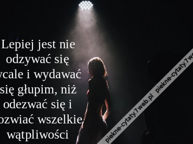 Lepiej jest nie odzywać się wcale i wydawać się głupim, niż odezwać się i rozwiać wszelkie wątpliwości